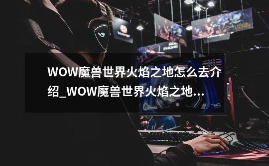 WOW魔兽世界火焰之地怎么去介绍_WOW魔兽世界火焰之地怎么去是什么-第1张-游戏信息-龙启网