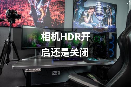 相机HDR开启还是关闭-第1张-游戏信息-龙启网