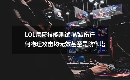 LOL尼菈技能测试-W减伤任何物理攻击均无效甚至是防御塔-第1张-游戏信息-龙启网