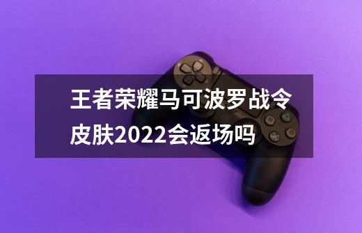 王者荣耀马可波罗战令皮肤2022会返场吗-第1张-游戏信息-龙启网