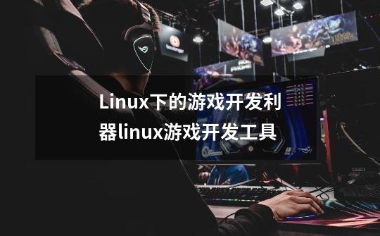 Linux下的游戏开发利器linux游戏开发工具-第1张-游戏信息-龙启网