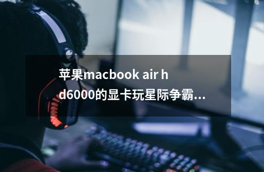 苹果macbook air hd6000的显卡玩星际争霸2怎么样-第1张-游戏信息-龙启网