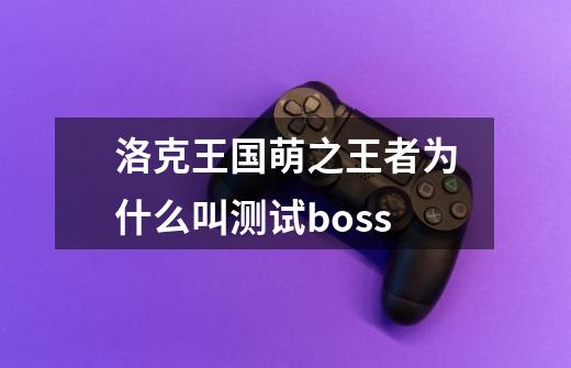 洛克王国萌之王者为什么叫测试boss-第1张-游戏信息-龙启网