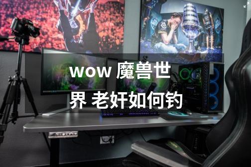 wow 魔兽世界 老奸如何钓-第1张-游戏信息-龙启网