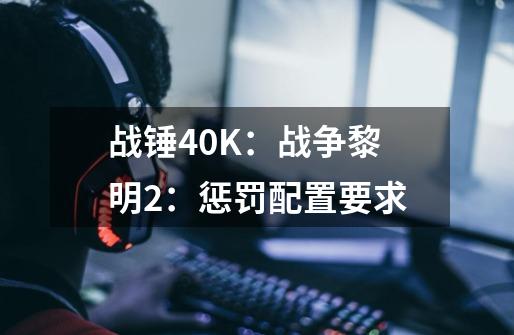 战锤40K：战争黎明2：惩罚配置要求-第1张-游戏信息-龙启网