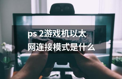 ps 2游戏机以太网连接模式是什么-第1张-游戏信息-龙启网