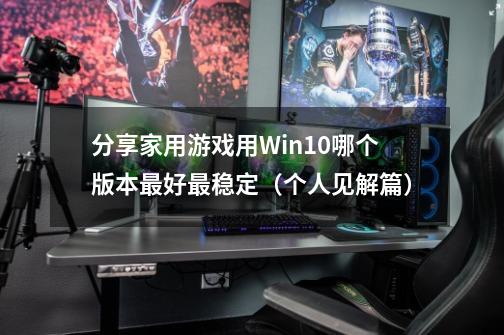 分享家用游戏用Win10哪个版本最好最稳定（个人见解篇）-第1张-游戏信息-龙启网