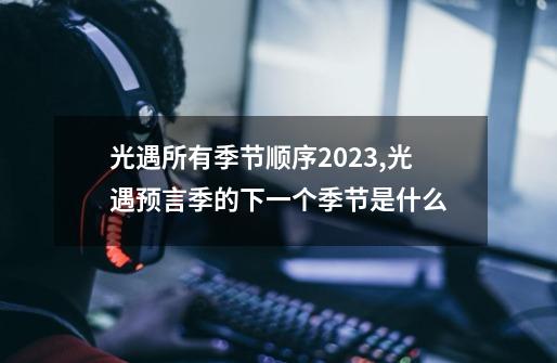 光遇所有季节顺序2023,光遇预言季的下一个季节是什么-第1张-游戏信息-龙启网