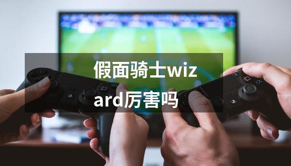 假面骑士wizard厉害吗-第1张-游戏信息-龙启网