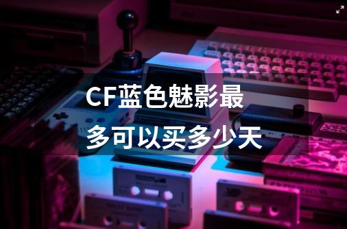 CF蓝色魅影最多可以买多少天-第1张-游戏信息-龙启网