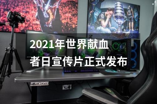 2021年世界献血者日宣传片正式发布-第1张-游戏信息-龙启网