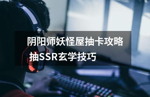 阴阳师妖怪屋抽卡攻略 抽SSR玄学技巧-第1张-游戏信息-龙启网