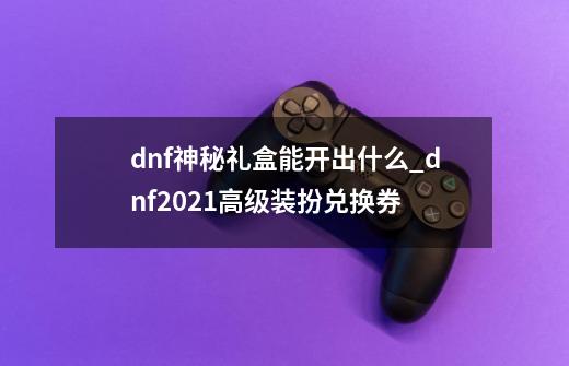 dnf神秘礼盒能开出什么_dnf2021高级装扮兑换券-第1张-游戏信息-龙启网