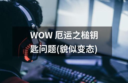 WOW 厄运之槌钥匙问题(貌似变态)-第1张-游戏信息-龙启网