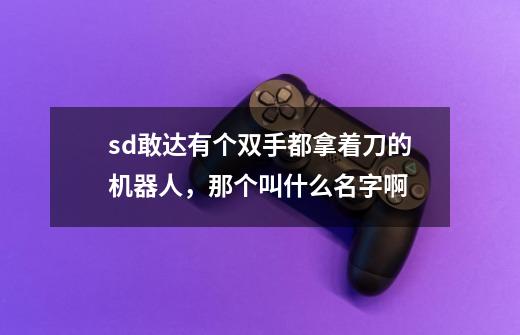 sd敢达有个双手都拿着刀的机器人，那个叫什么名字啊-第1张-游戏信息-龙启网