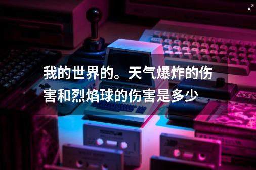 我的世界的。天气爆炸的伤害和烈焰球的伤害是多少-第1张-游戏信息-龙启网