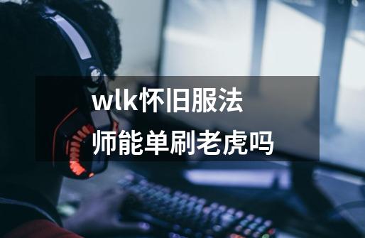 wlk怀旧服法师能单刷老虎吗-第1张-游戏信息-龙启网