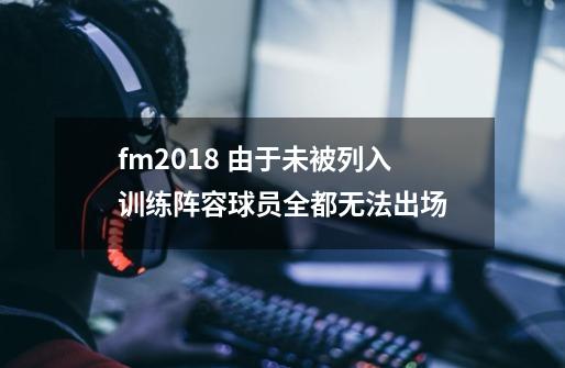 fm2018 由于未被列入训练阵容球员全都无法出场-第1张-游戏信息-龙启网