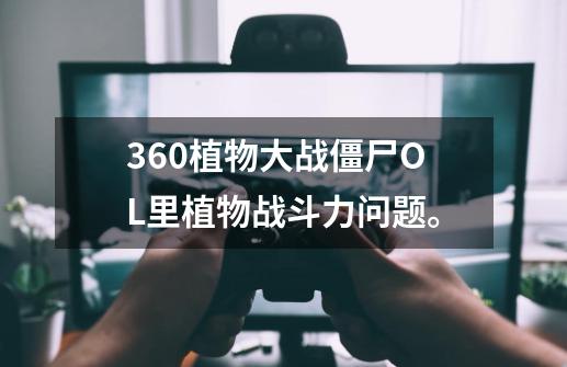 360植物大战僵尸OL里植物战斗力问题。-第1张-游戏信息-龙启网