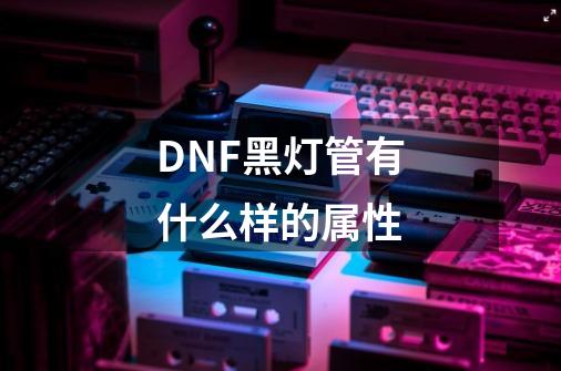 DNF黑灯管有什么样的属性-第1张-游戏信息-龙启网