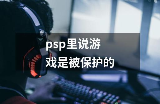 psp里说游戏是被保护的-第1张-游戏信息-龙启网