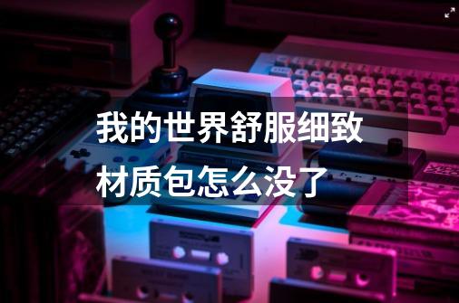 我的世界舒服细致材质包怎么没了-第1张-游戏信息-龙启网