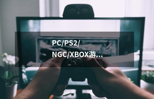 PC/PS2/NGC/XBOX游戏有哪些-第1张-游戏信息-龙启网