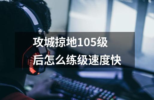 攻城掠地105级后怎么练级速度快-第1张-游戏信息-龙启网