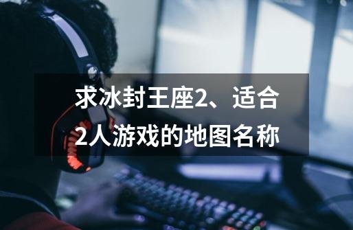 求冰封王座2、适合2人游戏的地图名称-第1张-游戏信息-龙启网