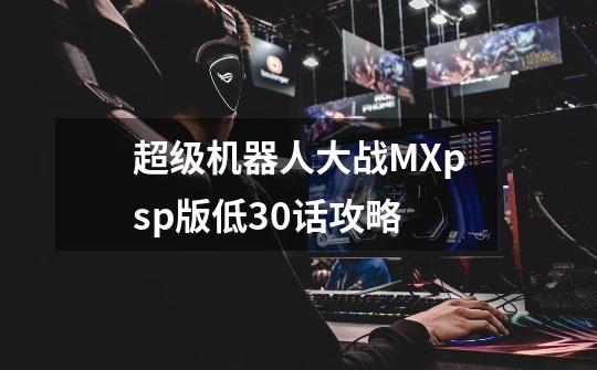 超级机器人大战MXpsp版低30话攻略-第1张-游戏信息-龙启网