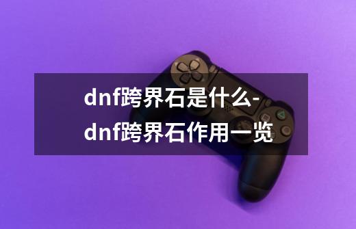 dnf跨界石是什么-dnf跨界石作用一览-第1张-游戏信息-龙启网