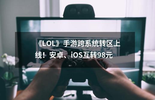 《LOL》手游跨系统转区上线！安卓、iOS互转98元-第1张-游戏信息-龙启网