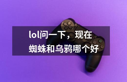 lol问一下，现在蜘蛛和乌鸦哪个好-第1张-游戏信息-龙启网