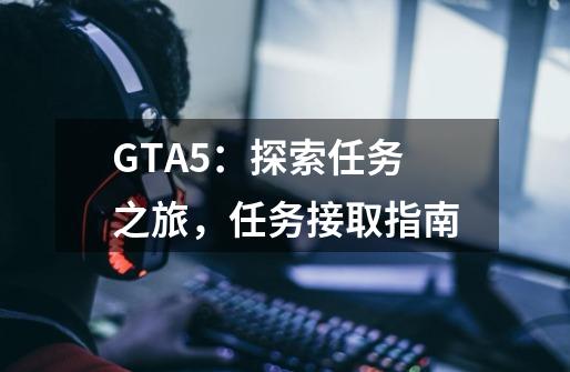 GTA5：探索任务之旅，任务接取指南-第1张-游戏信息-龙启网