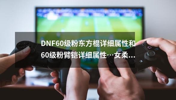 DNF60级粉东方棍详细属性和60级粉臂铠详细属性…女柔道带哪个比较好？_dnf女柔道带臂铠还是东方棍-第1张-游戏信息-龙启网