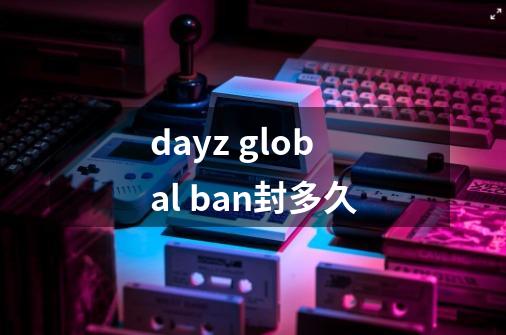 dayz global ban封多久-第1张-游戏信息-龙启网