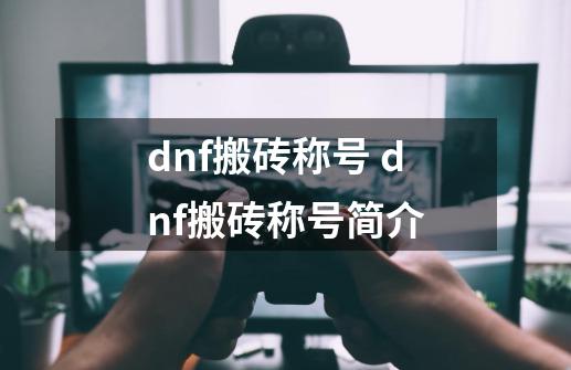 dnf搬砖称号 dnf搬砖称号简介-第1张-游戏信息-龙启网