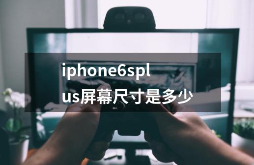 iphone6splus屏幕尺寸是多少-第1张-游戏信息-龙启网