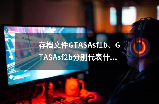 存档文件GTASAsf1.b、GTASAsf2.b分别代表什么-第1张-游戏信息-龙启网