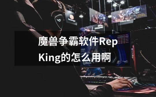 魔兽争霸软件RepKing的怎么用啊-第1张-游戏信息-龙启网