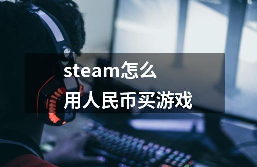 steam怎么用人民币买游戏-第1张-游戏信息-龙启网