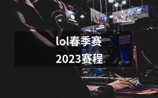 lol春季赛2023赛程-第1张-游戏信息-龙启网