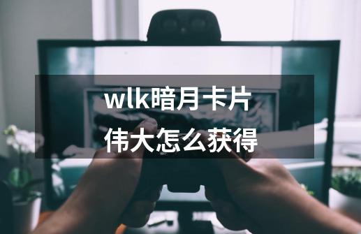 wlk暗月卡片伟大怎么获得-第1张-游戏信息-龙启网