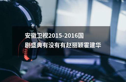 安徽卫视2015-2016国剧盛典有没有有赵丽颖.霍建华-第1张-游戏信息-龙启网