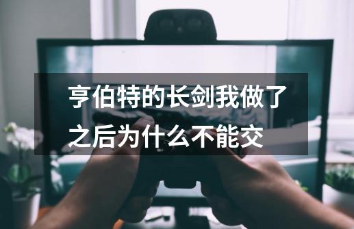 亨伯特的长剑我做了之后为什么不能交-第1张-游戏信息-龙启网