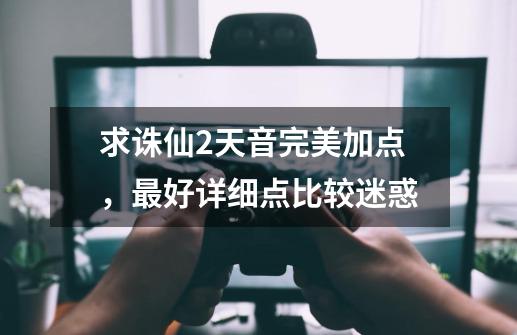 求诛仙2天音完美加点，最好详细点比较迷惑-第1张-游戏信息-龙启网