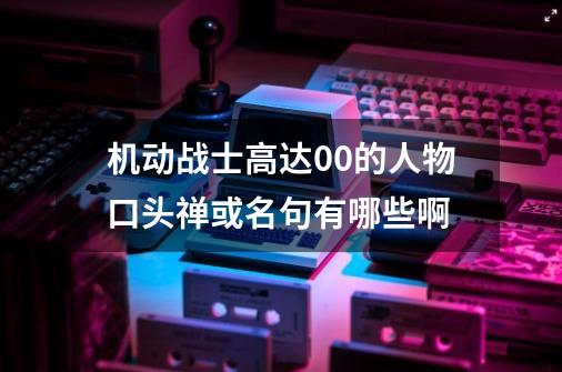 机动战士高达00的人物口头禅或名句有哪些啊-第1张-游戏信息-龙启网