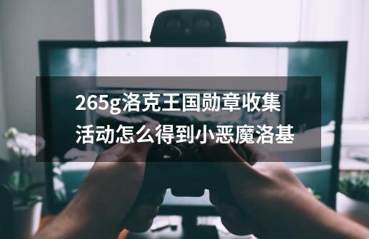 265g洛克王国勋章收集活动怎么得到小恶魔洛基-第1张-游戏信息-龙启网