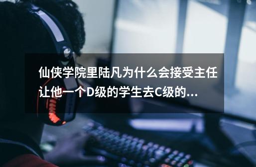 仙侠学院里陆凡为什么会接受主任让他一个D级的学生去C级的考核场-第1张-游戏信息-龙启网