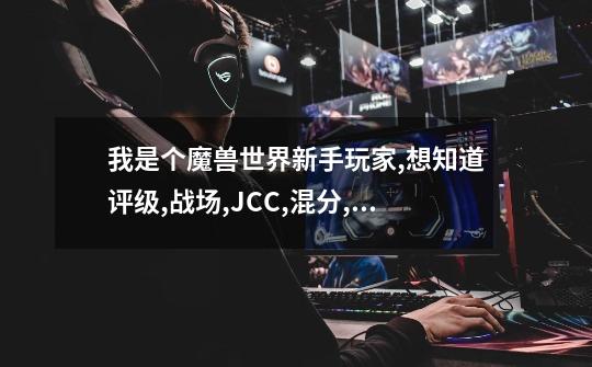 我是个魔兽世界新手玩家,想知道评级,战场,JCC,混分,它们是什么关系.-第1张-游戏信息-龙启网